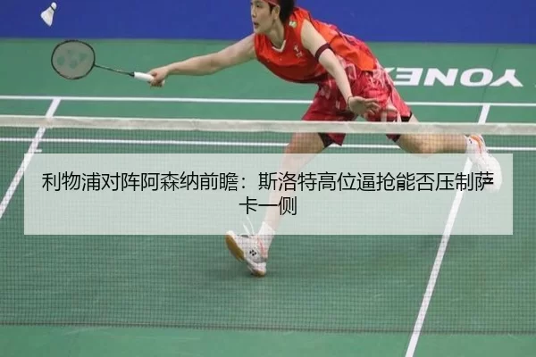 利物浦对阵阿森纳前瞻：斯洛特高位逼抢能否压制萨卡一侧